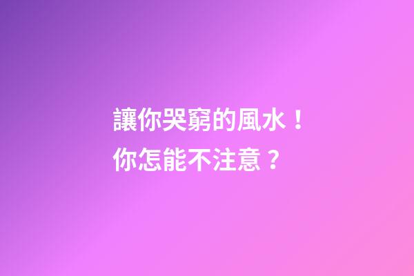 讓你哭窮的風水！你怎能不注意？